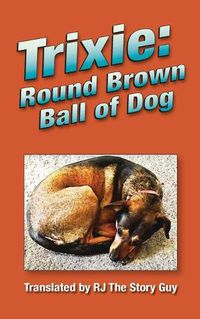 Cover image for Trixie: Round Brown Ball of Dog: Round Brown Ball of Dog