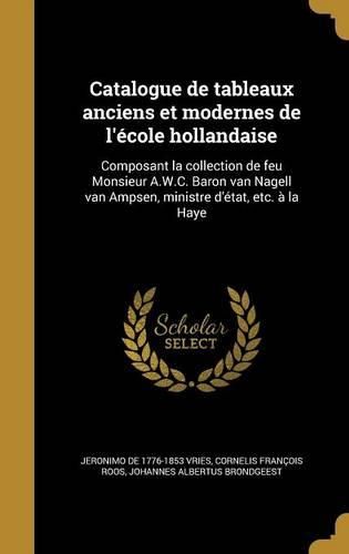 Cover image for Catalogue de Tableaux Anciens Et Modernes de L'Ecole Hollandaise: Composant La Collection de Feu Monsieur A.W.C. Baron Van Nagell Van Ampsen, Ministre D'Etat, Etc. a la Haye