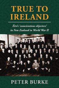 Cover image for True To Ireland: Eire's 'conscientious objectors' in New Zealand in World War II