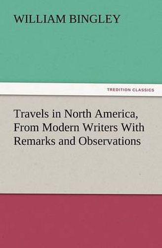 Cover image for Travels in North America, from Modern Writers with Remarks and Observations, Exhibiting a Connected View of the Geography and Present State of That Qu