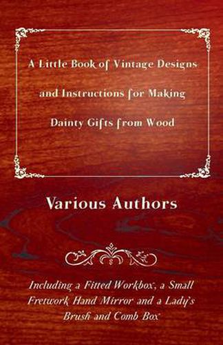 Cover image for A Little Book of Vintage Designs and Instructions for Making Dainty Gifts from Wood. Including A Fitted Workbox, A Small Fretwork Hand Mirror and A Lady's Brush and Comb Box.