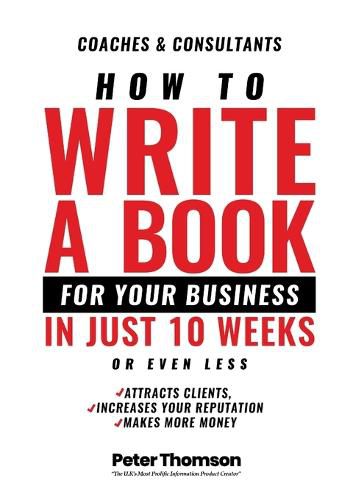 Cover image for How to Write a Book For Your Business in 10 Weeks or Less: 'The surprisingly simple system to share your knowledge with a wider audience than ever before - and get rightfully rewarded for the difference you make in the world