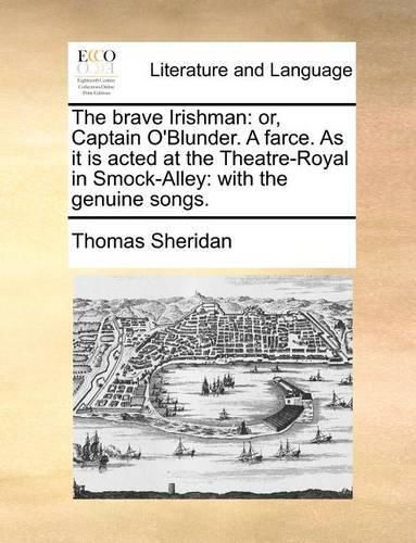 Cover image for The Brave Irishman: Or, Captain O'Blunder. a Farce. as It Is Acted at the Theatre-Royal in Smock-Alley: With the Genuine Songs.