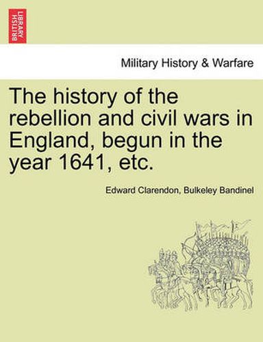 Cover image for The history of the rebellion and civil wars in England, begun in the year 1641, etc.