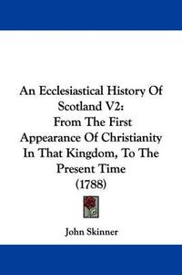 Cover image for An Ecclesiastical History Of Scotland V2: From The First Appearance Of Christianity In That Kingdom, To The Present Time (1788)