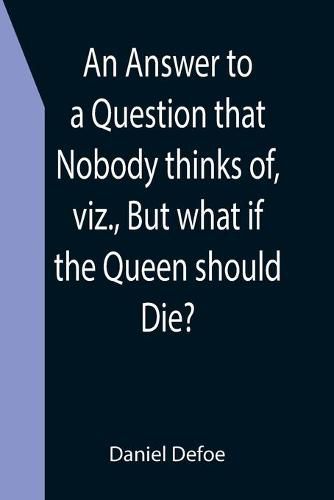 Cover image for An Answer to a Question that Nobody thinks of, viz., But what if the Queen should Die?
