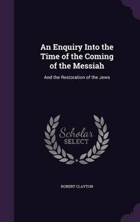 Cover image for An Enquiry Into the Time of the Coming of the Messiah: And the Restoration of the Jews