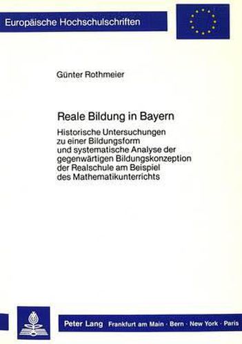 Cover image for Reale Bildung in Bayern: Historische Untersuchungen Zu Einer Bildungsform Und Systematische Analyse Der Gegenwaertigen Bildungskonzeption Der Realschule Am Beispiel Des Mathematikunterrichts