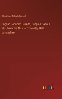 Cover image for English Jacobite Ballads, Songs & Satires, etc. From the Mss. at Towneley Hall, Lancashire