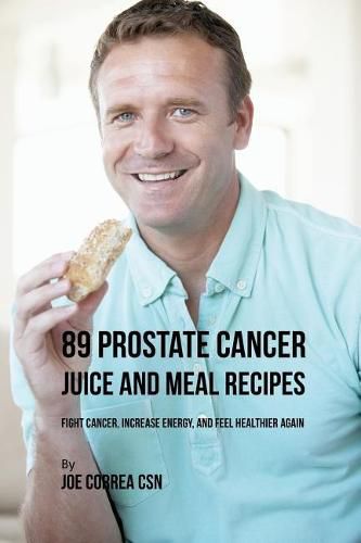 89 Prostate Cancer Juice and Meal Recipes: Fight Cancer, Increase Energy, and Feel Healthier Again