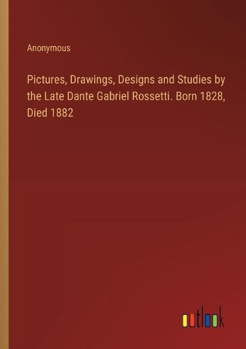 Cover image for Pictures, Drawings, Designs and Studies by the Late Dante Gabriel Rossetti. Born 1828, Died 1882