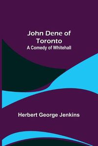 Cover image for John Dene of Toronto: A Comedy of Whitehall