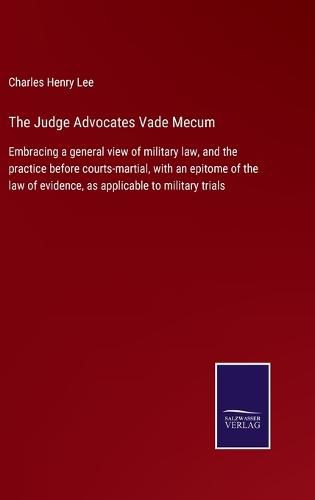 The Judge Advocates Vade Mecum: Embracing a general view of military law, and the practice before courts-martial, with an epitome of the law of evidence, as applicable to military trials