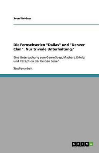 Cover image for Die Fernsehserien  Dallas  und  Denver Clan . Nur triviale Unterhaltung?: Eine Untersuchung zum Genre Soap, Machart, Erfolg und Rezeption der beiden Serien