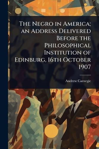 Cover image for The Negro in America; an Address Delivered Before the Philosophical Institution of Edinburg, 16th October 1907