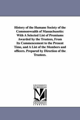 Cover image for History of the Humane Society of the Commonwealth of Massachusetts: With a Selected List of Premiums Awarded by the Trustees, from Its Commencement to