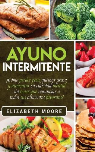 Cover image for Ayuno Intermitente: ?Como perder peso, quemar grasa y aumentar su claridad mental sin tener que renunciar a todos sus alimentos favoritos? (Spanish Edition)