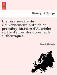 Cover image for Histoire Secrete Du Gouvernement Autrichien, Premiere Histoire D'Autriche Ecrite D'Apres Des Documents Authentiques.