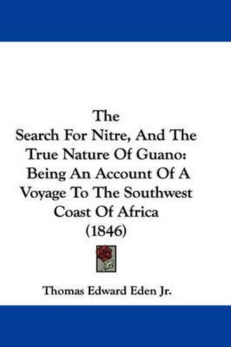 Cover image for The Search for Nitre, and the True Nature of Guano: Being an Account of a Voyage to the Southwest Coast of Africa (1846)