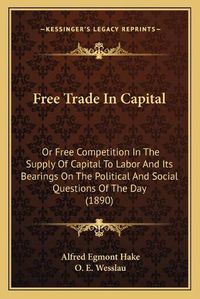 Cover image for Free Trade in Capital: Or Free Competition in the Supply of Capital to Labor and Its Bearings on the Political and Social Questions of the Day (1890)