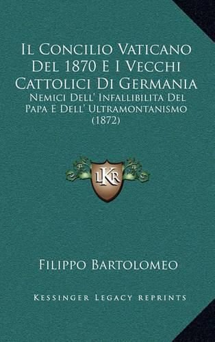 Cover image for Il Concilio Vaticano del 1870 E I Vecchi Cattolici Di Germania: Nemici Dell' Infallibilita del Papa E Dell' Ultramontanismo (1872)