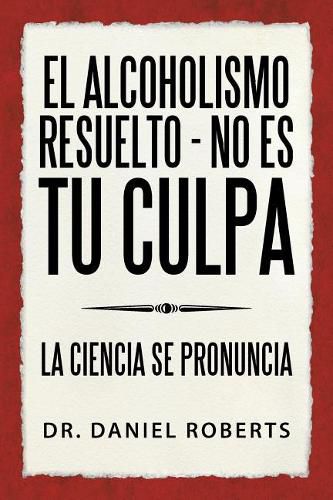 El Alcoholismo Resuelto - No Es Tu Culpa: La Ciencia Se Pronuncia