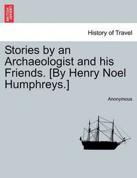 Cover image for Stories by an Archaeologist and His Friends. [By Henry Noel Humphreys.]