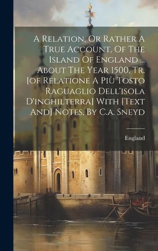 Cover image for A Relation, Or Rather A True Account, Of The Island Of England ... About The Year 1500, Tr. [of Relatione A Piu Tosto Raguaglio Dell'isola D'inghilterra] With [text And] Notes, By C.a. Sneyd