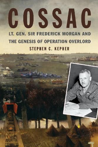 Cover image for COSSAC: Lt. Gen. Sir Frederick Morgan and the Genesis of Operation OVERLORD