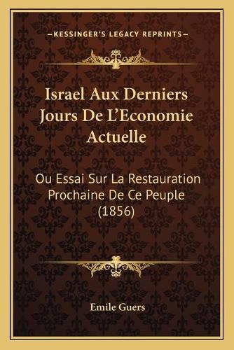 Israel Aux Derniers Jours de L'Economie Actuelle: Ou Essai Sur La Restauration Prochaine de Ce Peuple (1856)