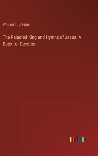 The Rejected King and Hymns of Jesus. A Book for Devotion