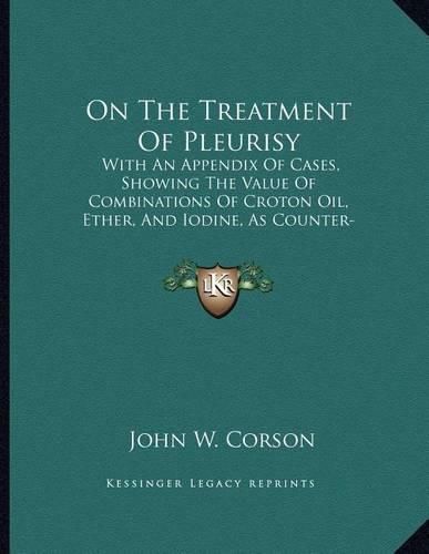 Cover image for On the Treatment of Pleurisy: With an Appendix of Cases, Showing the Value of Combinations of Croton Oil, Ether, and Iodine, as Counter-Irritants in Other Diseases (1874)