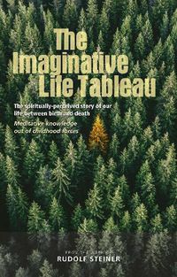 Cover image for The Imaginative Life Tableau: The spiritually-perceived story of our life between birth and death. Meditative knowledge out of childhood forces