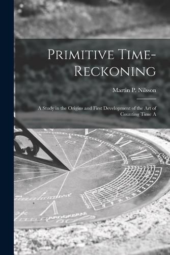 Primitive Time-reckoning; A Study in the Origins and First Development of the art of Counting Time A