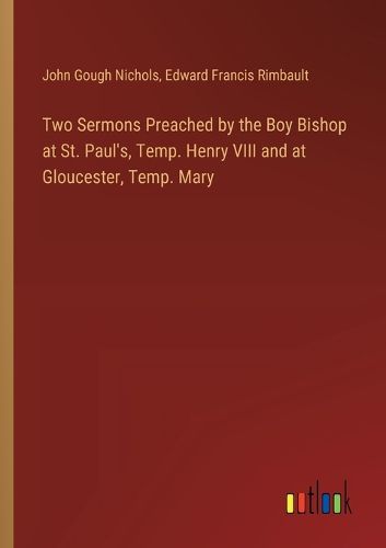 Cover image for Two Sermons Preached by the Boy Bishop at St. Paul's, Temp. Henry VIII and at Gloucester, Temp. Mary