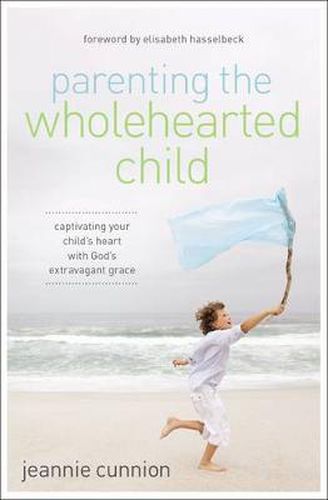 Parenting the Wholehearted Child: Captivating Your Child's Heart with God's Extravagant Grace