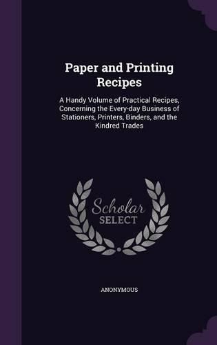 Cover image for Paper and Printing Recipes: A Handy Volume of Practical Recipes, Concerning the Every-Day Business of Stationers, Printers, Binders, and the Kindred Trades