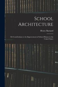 Cover image for School Architecture; Or Contributions to the Improvement of School-Houses in the United States