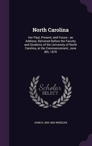 North Carolina: Her Past, Present, and Future: An Address, Delivered Before the Faculty and Students of the University of North Carolina, at the Commencement, June 8th, 1870