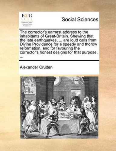 The Corrector's Earnest Address to the Inhabitants of Great-Britain. Shewing That the Late Earthquakes, ... Are Loud Calls from Divine Providence for a Speedy and Thorow Reformation, and for Favouring the Corrector's Honest Designs for That Purpose. ...