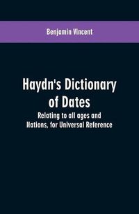 Cover image for Haydn's dictionary of dates: relating to all ages and nations, for universal reference