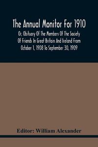 Cover image for The Annual Monitor For 1910 Or, Obituary Of The Members Of The Society Of Friends In Great Britain And Ireland From October 1, 1908 To September 30, 1909