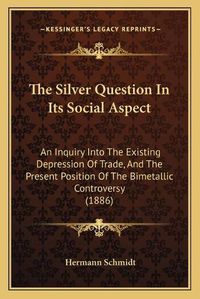 Cover image for The Silver Question in Its Social Aspect: An Inquiry Into the Existing Depression of Trade, and the Present Position of the Bimetallic Controversy (1886)