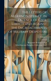 Cover image for The Letters of Algernon Sydney, in Defence of Civil Liberty and Against the Encroachments of Military Despotism; Volume 1