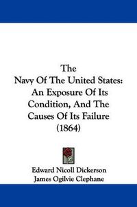 Cover image for The Navy of the United States: An Exposure of Its Condition, and the Causes of Its Failure (1864)