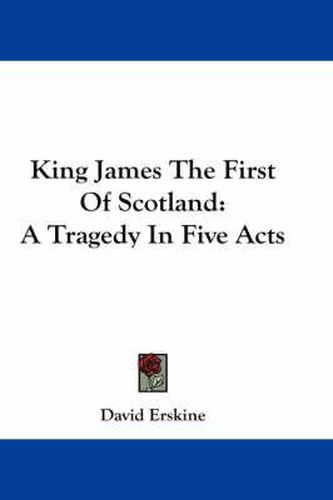 Cover image for King James the First of Scotland: A Tragedy in Five Acts