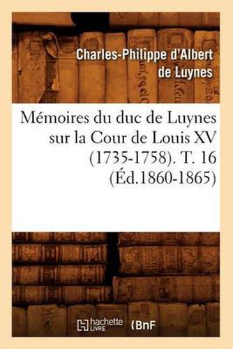 Memoires Du Duc de Luynes Sur La Cour de Louis XV (1735-1758). T. 16 (Ed.1860-1865)