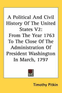 Cover image for A Political And Civil History Of The United States V2: From The Year 1763 To The Close Of The Administration Of President Washington In March, 1797