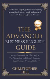 Cover image for The Advanced Business English Guide: How to Communicate Effectively at The Workplace and Greatly Improve Your Business Writing Skills