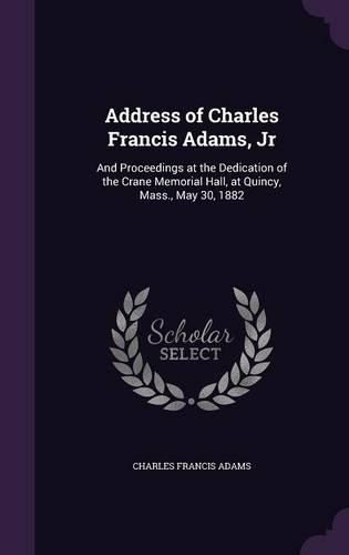 Address of Charles Francis Adams, Jr: And Proceedings at the Dedication of the Crane Memorial Hall, at Quincy, Mass., May 30, 1882